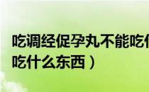 吃调经促孕丸不能吃什么（吃调经促孕丸不能吃什么东西）