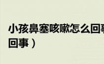 小孩鼻塞咳嗽怎么回事（宝宝鼻塞咳嗽是怎么回事）