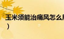 玉米须能治痛风怎么用（玉米须治的好痛风吗）