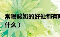 常喝酸奶的好处都有哪些（常喝酸奶的好处是什么）