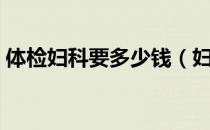 体检妇科要多少钱（妇科体检一般费用多少）