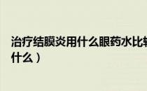 治疗结膜炎用什么眼药水比较好（治结膜炎最好的眼药水是什么）