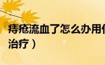 痔疮流血了怎么办用什么药（痔疮流血了怎么治疗）