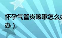 怀孕气管炎咳嗽怎么办（怀孕气管炎咳嗽怎么办）