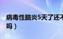 病毒性脑炎5天了还不好转（病毒性脑炎严重吗）