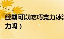 经期可以吃巧克力冰淇淋吗（经期可以吃巧克力吗）