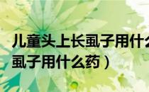 儿童头上长虱子用什么方法去除（儿童头上长虱子用什么药）