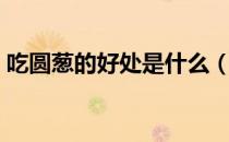 吃圆葱的好处是什么（吃圆葱的好处和坏处）