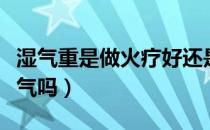 湿气重是做火疗好还是拔罐好（做火疗能去湿气吗）