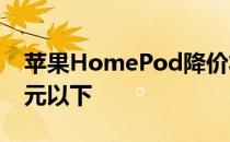 苹果HomePod降价将Siri扬声器降至300美元以下