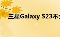 三星Galaxy S23不会更新其相机的细节