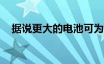 据说更大的电池可为三星式技术提供动力
