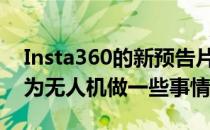 Insta360的新预告片视频看起来确实像是在为无人机做一些事情