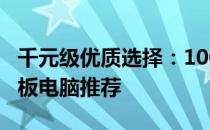 千元级优质选择：1000到2000元高性价比平板电脑推荐