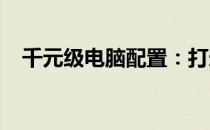 千元级电脑配置：打造高性价比硬件组合