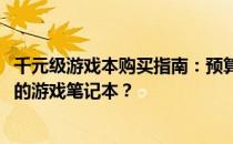 千元级游戏本购买指南：预算1000多元，如何选购高性价比的游戏笔记本？