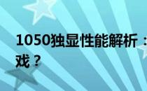 1050独显性能解析：能流畅运行哪些热门游戏？