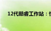 12代酷睿工作站：性能之巅，专业之选