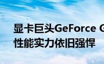 显卡巨头GeForce GTX 1080 Ti现状解读：性能实力依旧强悍
