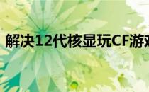 解决12代核显玩CF游戏没有击杀图标的问题