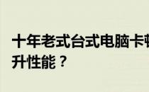 十年老式台式电脑卡顿严重，如何轻松解决提升性能？