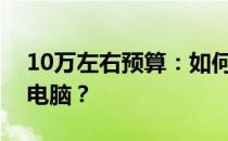 10万左右预算：如何挑选性价比高的笔记本电脑？