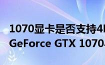 1070显卡是否支持4K分辨率？详解NVIDIA GeForce GTX 1070与4K的兼容性
