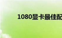 1080显卡最佳配对CPU推荐指南