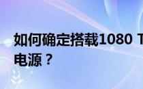 如何确定搭载1080 Ti显卡的电脑需要多少瓦电源？