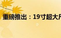 重磅推出：19寸超大尺寸笔记本电脑全解析
