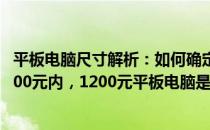 平板电脑尺寸解析：如何确定平板电脑的实际尺寸？——2000元内，1200元平板电脑是多少寸？的解答。