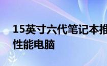 15英寸六代笔记本推荐：挑选最适合你的高性能电脑