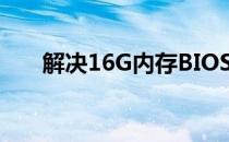 解决16G内存BIOS只识别一半的问题