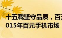 十五载坚守品质，百元机王者归来——探索2015年百元手机市场