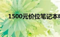 1500元价位笔记本电脑推荐与购买指南