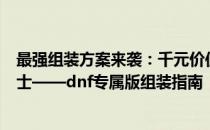 最强组装方案来袭：千元价位电脑助你畅玩游戏地下城与勇士——dnf专属版组装指南