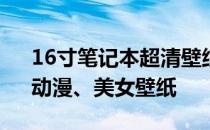 16寸笔记本超清壁纸大全：精选高清风景、动漫、美女壁纸