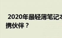  2020年最轻薄笔记本大比拼：谁是最强的便携伙伴？