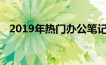 2019年热门办公笔记本大盘点及选购指南