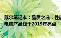 戴尔笔记本：品质之选，性能之选——深度解析戴尔笔记本电脑产品线于2019年亮点