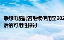 联想电脑能否继续使用至2023年？关于一台联想电脑在多年后的可用性探讨