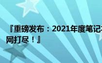 『重磅发布：2021年度笔记本电脑销量排行榜，热门机型一网打尽！』