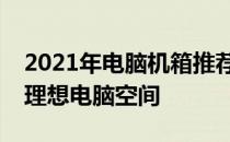 2021年电脑机箱推荐：选购最佳机箱，打造理想电脑空间