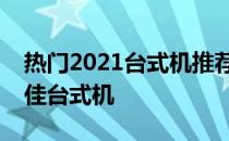 热门2021台式机推荐：选购指南助你锁定最佳台式机