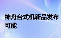 神舟台式机新品发布：探索科技与未来的无限可能