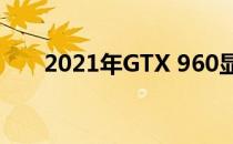 2021年GTX 960显卡是否仍然够用？