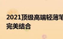 2021顶级高端轻薄笔记本——轻薄与性能的完美结合