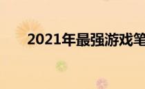 2021年最强游戏笔记本电脑全面解析