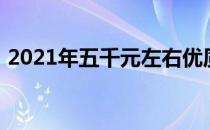 2021年五千元左右优质笔记本电脑选购指南