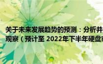 关于未来发展趋势的预测：分析并关注即将到来的变化与动向 硬盘市场观察（预计至 2022年下半年硬盘市场预测与价格走势）